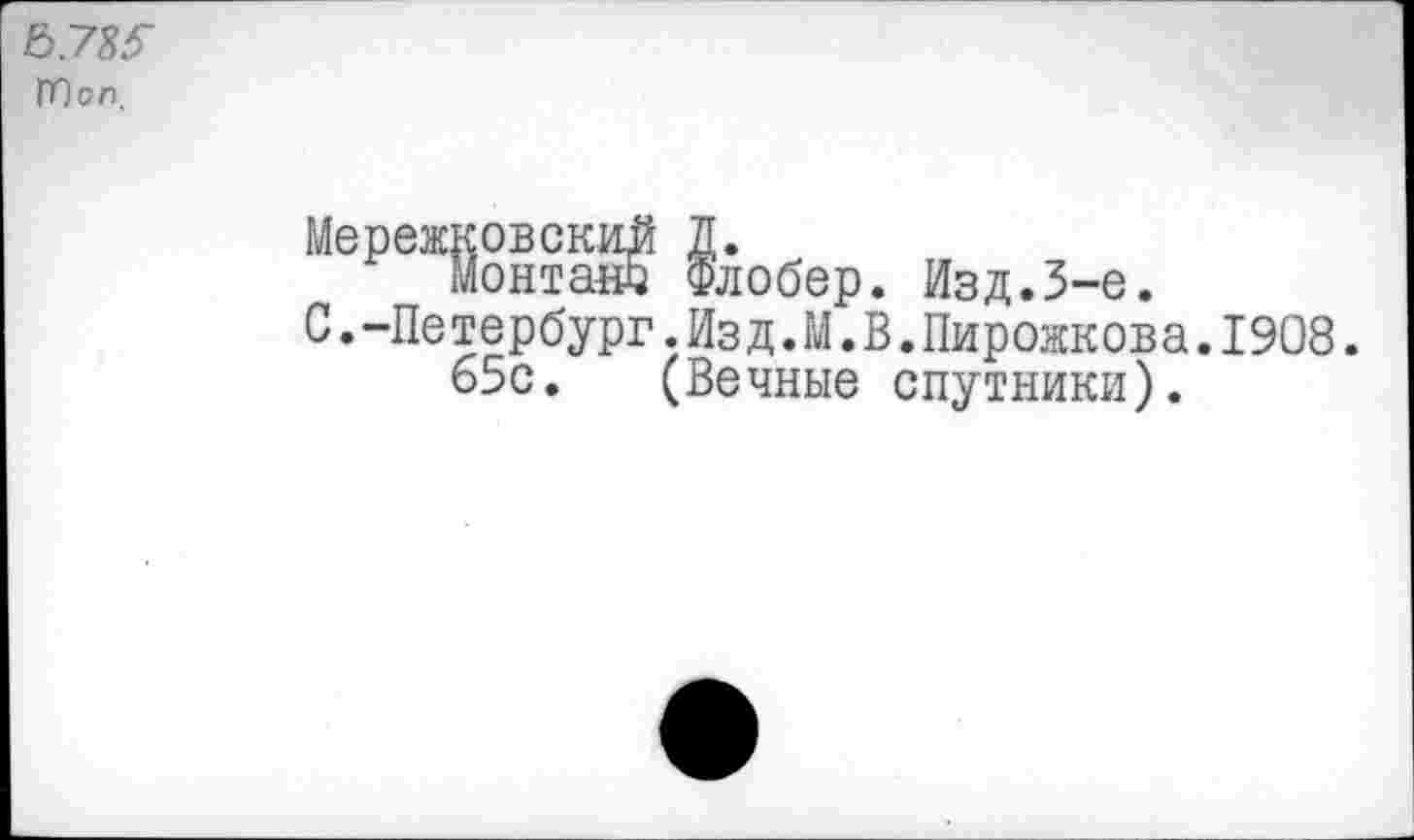 ﻿&.7Ж
ЛОол.
Мережковский Д.
монтаж Флобер. Изд.3-е.
С.-Петербург.Из д.М.В.Пирожкова.1908.
65с. (Вечные спутники).